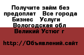 Получите займ без предоплат - Все города Бизнес » Услуги   . Вологодская обл.,Великий Устюг г.